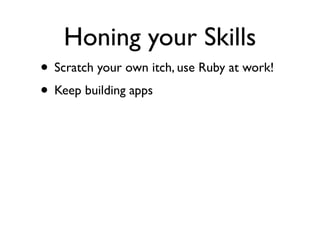 Honing your Skills
• Scratch your own itch, use Ruby at work!
• Keep building apps
 