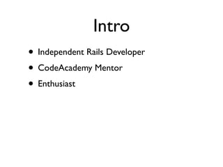 Intro
• Independent Rails Developer
• CodeAcademy Mentor
• Enthusiast
 