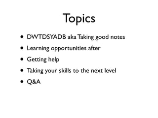 Topics
• DWTDSYADB aka Taking good notes
• Learning opportunities after
• Getting help
• Taking your skills to the next level
• Q&A
 