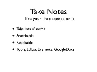 Take Notes
       like your life depends on it

• Take lots o’ notes
• Searchable
• Reachable
• Tools: Editor, Evernote, GoogleDocs
 
