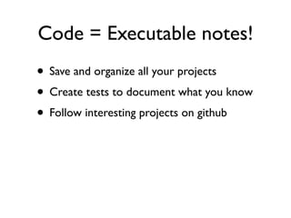 Code = Executable notes!
• Save and organize all your projects
• Create tests to document what you know
• Follow interesting projects on github
 