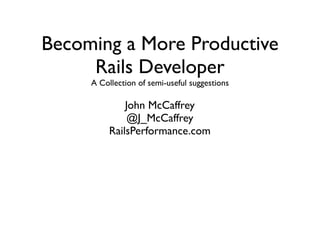 Becoming a More Productive
     Rails Developer
     A Collection of semi-useful suggestions

              John McCaffrey
               @J_McCaffrey
          RailsPerformance.com
 