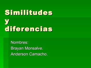 Similitudes
y
difer encias
 Nombres:
 Brayan Monsalve.
 Anderson Camacho.
 