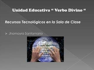 Unidad Educativa “ Verbo Divino “
Recursos Tecnológicos en la Sala de Clase
 Jhomayra Santamaria
 