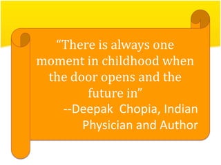 “There is always one
moment in childhood when
the door opens and the
future in”
--Deepak Chopia, Indian
Physician and Author

 
