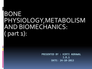 BONE
PHYSIOLOGY,METABOLISM
AND BIOMECHANICS:
( part 1):
PRESENTED BY : KIRTI AGRAWAL
J.R.1
DATE: 24-10-2013

 