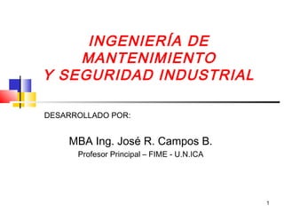 1
INGENIERÍA DE
MANTENIMIENTO
Y SEGURIDAD INDUSTRIAL
DESARROLLADO POR:
MBA Ing. José R. Campos B.
Profesor Principal – FIME - U.N.ICA
 