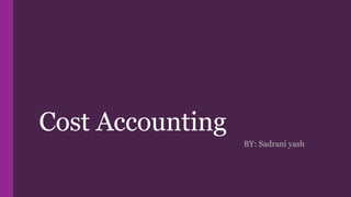 Cost Accounting
BY: Sadrani yash
 