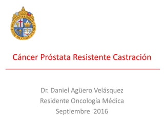 Cáncer Próstata Resistente Castración
Dr. Daniel Agüero Velásquez
Residente Oncología Médica
Septiembre 2016
 