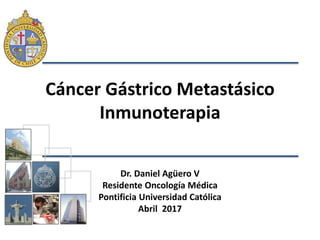 Cáncer Gástrico Metastásico
Inmunoterapia
Dr. Daniel Agüero V
Residente Oncología Médica
Pontificia Universidad Católica
Abril 2017
 