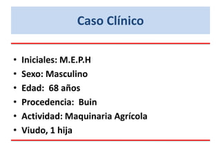 Caso Clínico
• Iniciales: M.E.P.H
• Sexo: Masculino
• Edad: 68 años
• Procedencia: Buin
• Actividad: Maquinaria Agrícola
• Viudo, 1 hija
 