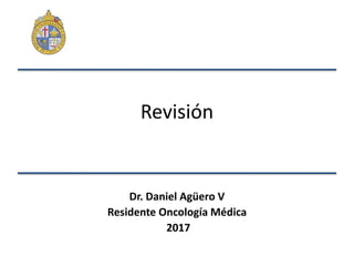Revisión
Dr. Daniel Agüero V
Residente Oncología Médica
2017
 