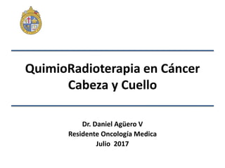 QuimioRadioterapia en Cáncer
Cabeza y Cuello
Dr. Daniel Agüero V
Residente Oncología Medica
Julio 2017
 
