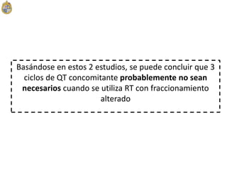 Basándose en estos 2 estudios, se puede concluir que 3
ciclos de QT concomitante probablemente no sean
necesarios cuando se utiliza RT con fraccionamiento
alterado
 