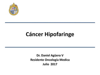 Cáncer Hipofaringe
Dr. Daniel Agüero V
Residente Oncología Medica
Julio 2017
 