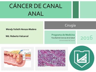 CÁNCER DE CANAL
ANAL
WendyYulieth Herazo Madera
Md. RobertoValcarcel
Programa de Medicina
Facultad deCiencias de la Salud
Universidad de Sucre
2016
Cirugía
 