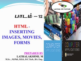 பாடம் – 12
PREPARED BY
LATHALAKSHMI. M
M.Sc ., M.Phil., B.Ed., D.C.Tech., BA. Eng.,
HTML -
INSERTING
IMAGES, MOVIES,
FORMS
 
