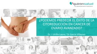 ¿PODEMOS PREDECIR EL ÉXITO DE LA
CITOREDUCCIÓN EN CANCER DE
OVARIO AVANZADO?
Dr J. Utrilla-Layna / Dr Garcia Villayzan
 