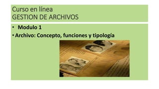 Curso en línea
GESTION DE ARCHIVOS
• Modulo 1
• Archivo: Concepto, funciones y tipología
 