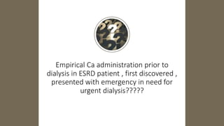 Empirical Ca administration prior to
dialysis in ESRD patient , first discovered ,
presented with emergency in need for
urgent dialysis?????
 