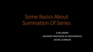 Some Basics About
Summation Of Series
K.SRI JANANI
ASSISTANT PROFESSOR OF MATHEMATICS
SACWC,CUMBUM
 