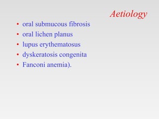 Aetiology
• oral submucous fibrosis
• oral lichen planus
• lupus erythematosus
• dyskeratosis congenita
• Fanconi anemia).
 