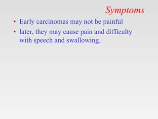 Symptoms
• Early carcinomas may not be painful
• later, they may cause pain and difficulty
with speech and swallowing.
 
