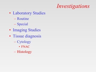Investigations
• Laboratory Studies
– Routine
– Special
• Imaging Studies
• Tissue diagnosis
– Cytology
• FNAC
– Histology
 