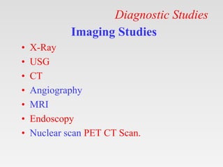 Diagnostic Studies
Imaging Studies
• X-Ray
• USG
• CT
• Angiography
• MRI
• Endoscopy
• Nuclear scan PET CT Scan.
 