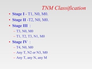 TNM Classification
• Stage I - T1, N0, M0.
• Stage II -T2, N0, M0.
• Stage III :
– T3, N0, M0
– T1, T2, T3, N1, M0
• Stage IV :
– T4, N0, M0
– Any T, N2 or N3, M0
– Any T, any N, any M
 