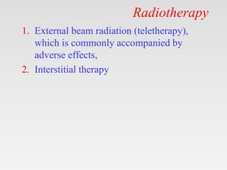 Radiotherapy
1. External beam radiation (teletherapy),
which is commonly accompanied by
adverse effects,
2. Interstitial therapy
 
