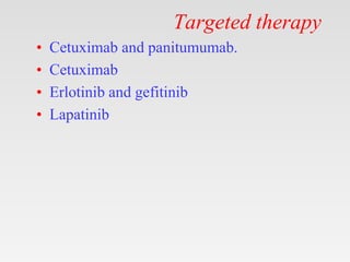 Targeted therapy
• Cetuximab and panitumumab.
• Cetuximab
• Erlotinib and gefitinib
• Lapatinib
 