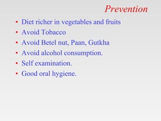 Prevention
• Diet richer in vegetables and fruits
• Avoid Tobacco
• Avoid Betel nut, Paan, Gutkha
• Avoid alcohol consumption.
• Self examination.
• Good oral hygiene.
 