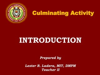 INTRODUCTION
Prepared by
Lester R. Ladera, MIT, DMPM
Teacher II
Culminating Activity
 