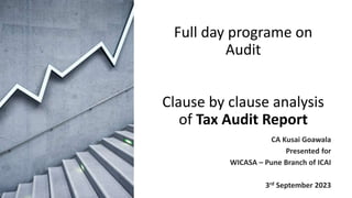 Full day programe on
Audit
Clause by clause analysis
of Tax Audit Report
CA Kusai Goawala
Presented for
WICASA – Pune Branch of ICAI
3rd September 2023
 