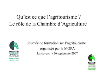 Qu’est ce que l’agritourisme ? Le rôle de la Chambre d’Agriculture   Journée de formation sur l’agritourisme  organisée par la MOPA Larceveau  - 26 septembre 2007 