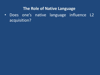 The Role of Native Language
• Does one’s native language influence L2
acquisition?
 