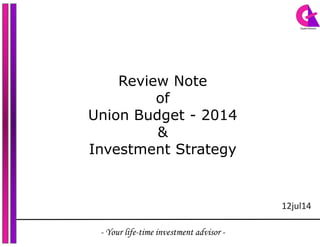 Review Note
of
Union Budget - 2014
&&
Investment Strategy
- Your life-time investment advisor -
12jul14
 