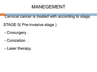 MANEGEMENT
Cervical cancer is treated with according to stage.
STAGE 0( Pre-invasive stage )
- Crosurgery .
- Conization .
- Laser therapy.
 