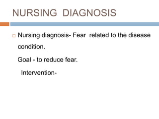 NURSING DIAGNOSIS
 Nursing diagnosis- Fear related to the disease
condition.
Goal - to reduce fear.
Intervention-
 