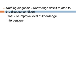  Nursing diagnosis - Knowledge deficit related to
the disease condition.
Goal - To improve level of knowledge.
Intervention-
 