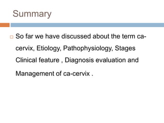 Summary
 So far we have discussed about the term ca-
cervix, Etiology, Pathophysiology, Stages
Clinical feature , Diagnosis evaluation and
Management of ca-cervix .
 