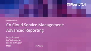 ca Intellicenter 
CA Cloud Service Management: 
Advanced Reporting 
Kevin Stewart 
CA Technologies 
Senior Instructor 
MCX05 #CAWorld 
 