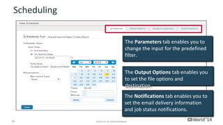 Scheduling 
The Parameters tab enables you to 
change the input for the predefined 
filter. 
The Output Options tab enables you 
to set the file options and 
destination. 
The Notifications tab enables you to 
set the email delivery information 
and job status notifications. 
20 © 2014 CA. ALL RIGHTS RESERVED. 
 