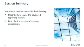 Session Summary 
You should now be able to do the following: 
 Describe how to use the advanced 
reporting feature. 
 Describe the process of creating 
dashboards. 
24 © 2014 CA. ALL RIGHTS RESERVED. 
 