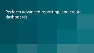 Perform advanced reporting, and create 
dashboards. 
 