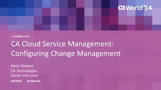 ca Intellicenter 
CA Cloud Service Management: 
Configuring Change Management 
Kevin Stewart 
MCX02E #CAWorld 
CA Technologies 
Senior Instructor 
 