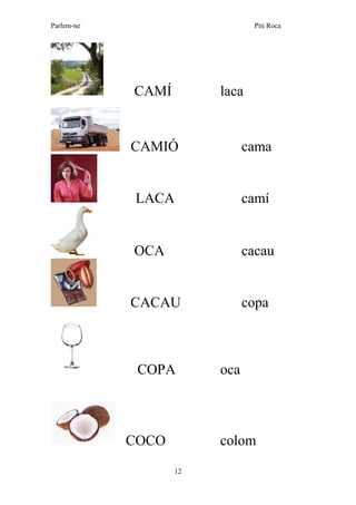 Parlem-ne Piti Roca
12
CAMÍ laca
CAMIÓ cama
LACA camí
OCA cacau
CACAU copa
COPA oca
COCO colom
 