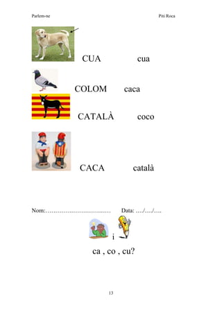 Parlem-ne Piti Roca
13
CUA cua
COLOM caca
CATALÀ coco
CACA català
Nom:…………………………… Data: …./…./….
i
ca , co , cu?
 