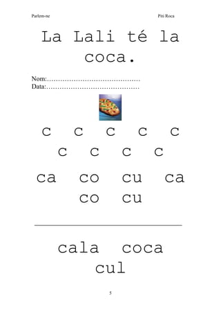 Parlem-ne Piti Roca
5
La Lali té la
coca.
Nom:……………………………………
Data:……………………………………
c c c c c
c c c c
ca co cu ca
co cu
___________________________________________________
cala coca
cul
 
